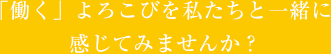 「働く」よろこびを私たちと一緒に感じてみませんか？